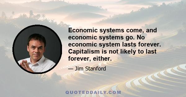 Economic systems come, and economic systems go. No economic system lasts forever. Capitalism is not likely to last forever, either.