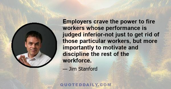 Employers crave the power to fire workers whose performance is judged inferior-not just to get rid of those particular workers, but more importantly to motivate and discipline the rest of the workforce.