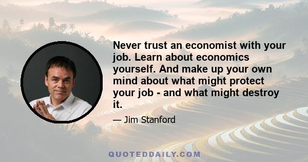 Never trust an economist with your job. Learn about economics yourself. And make up your own mind about what might protect your job - and what might destroy it.