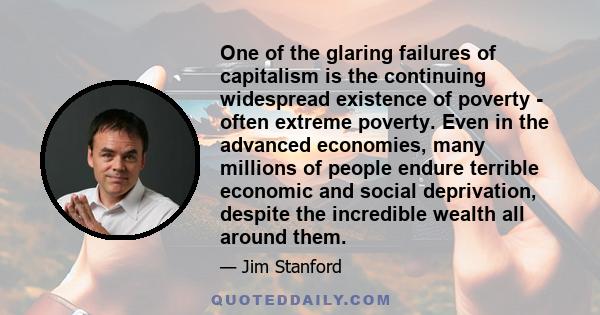 One of the glaring failures of capitalism is the continuing widespread existence of poverty - often extreme poverty. Even in the advanced economies, many millions of people endure terrible economic and social