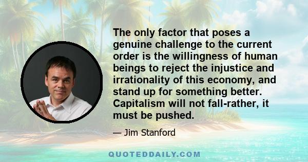 The only factor that poses a genuine challenge to the current order is the willingness of human beings to reject the injustice and irrationality of this economy, and stand up for something better. Capitalism will not