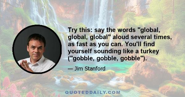 Try this: say the words global, global, global aloud several times, as fast as you can. You'll find yourself sounding like a turkey (gobble, gobble, gobble).