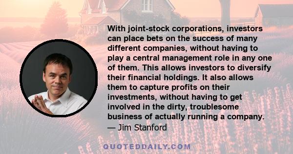 With joint-stock corporations, investors can place bets on the success of many different companies, without having to play a central management role in any one of them. This allows investors to diversify their financial 