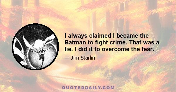 I always claimed I became the Batman to fight crime. That was a lie. I did it to overcome the fear.