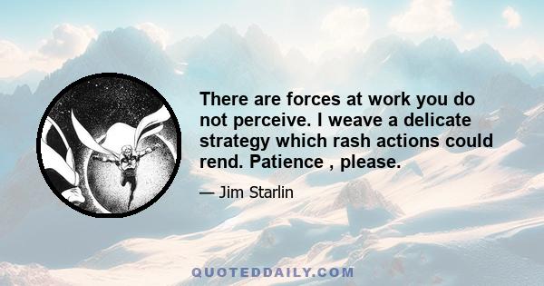 There are forces at work you do not perceive. I weave a delicate strategy which rash actions could rend. Patience , please.