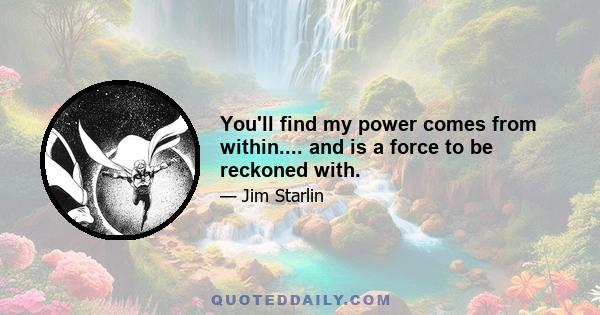 You'll find my power comes from within.... and is a force to be reckoned with.