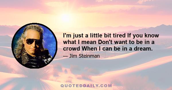 I'm just a little bit tired If you know what I mean Don't want to be in a crowd When I can be in a dream.