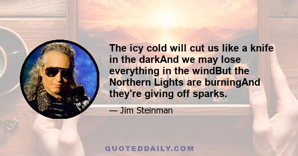 The icy cold will cut us like a knife in the darkAnd we may lose everything in the windBut the Northern Lights are burningAnd they're giving off sparks.