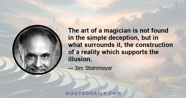 The art of a magician is not found in the simple deception, but in what surrounds it, the construction of a reality which supports the illusion.