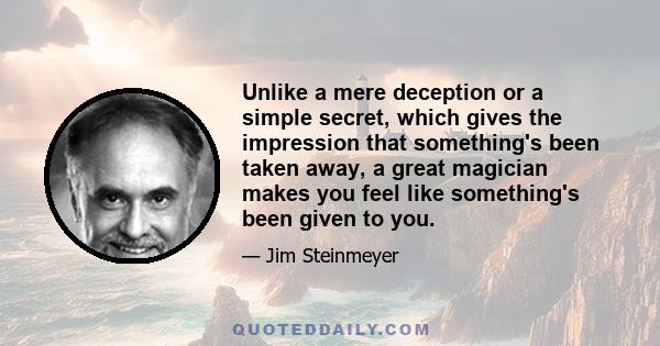 Unlike a mere deception or a simple secret, which gives the impression that something's been taken away, a great magician makes you feel like something's been given to you.