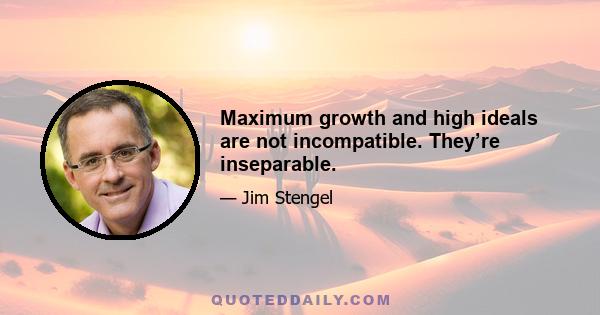 Maximum growth and high ideals are not incompatible. They’re inseparable.