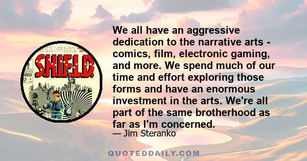 We all have an aggressive dedication to the narrative arts - comics, film, electronic gaming, and more. We spend much of our time and effort exploring those forms and have an enormous investment in the arts. We're all