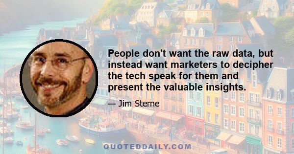 People don't want the raw data, but instead want marketers to decipher the tech speak for them and present the valuable insights.