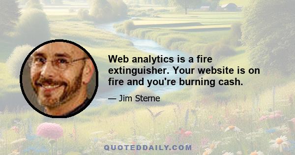 Web analytics is a fire extinguisher. Your website is on fire and you're burning cash.