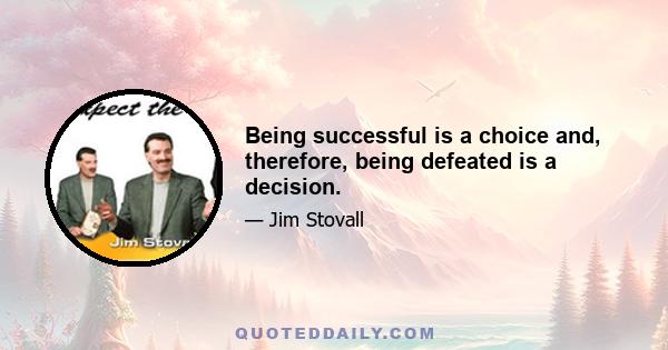 Being successful is a choice and, therefore, being defeated is a decision.