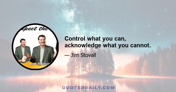 Control what you can, acknowledge what you cannot.