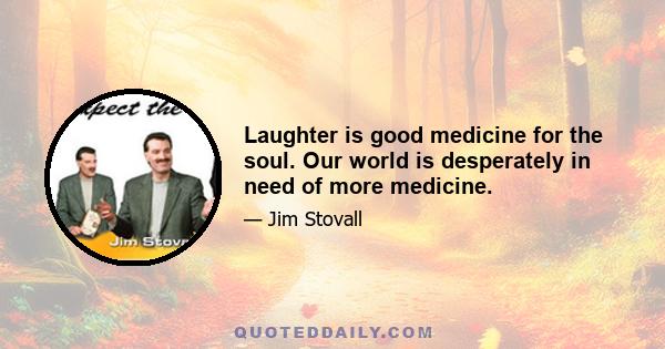 Laughter is good medicine for the soul. Our world is desperately in need of more medicine.