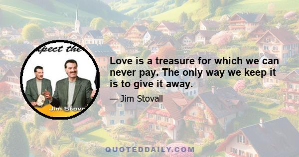 Love is a treasure for which we can never pay. The only way we keep it is to give it away.