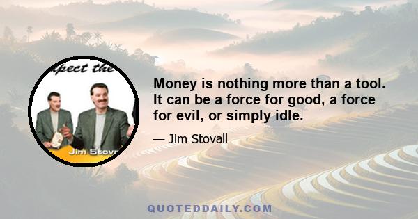 Money is nothing more than a tool. It can be a force for good, a force for evil, or simply idle.