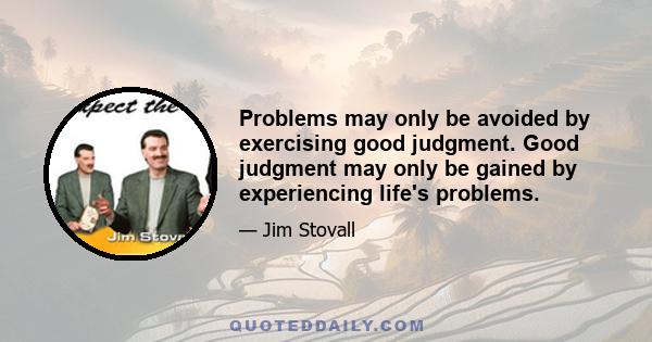 Problems may only be avoided by exercising good judgment. Good judgment may only be gained by experiencing life's problems.