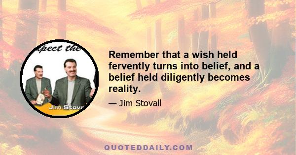 Remember that a wish held fervently turns into belief, and a belief held diligently becomes reality.