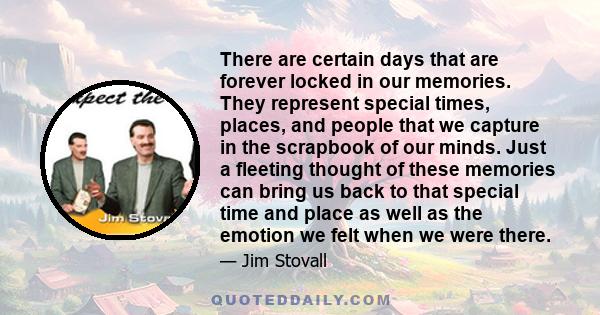 There are certain days that are forever locked in our memories. They represent special times, places, and people that we capture in the scrapbook of our minds. Just a fleeting thought of these memories can bring us back 