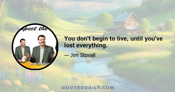 You don't begin to live, until you've lost everything.