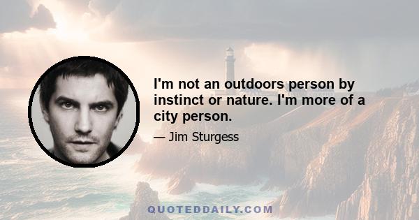 I'm not an outdoors person by instinct or nature. I'm more of a city person.