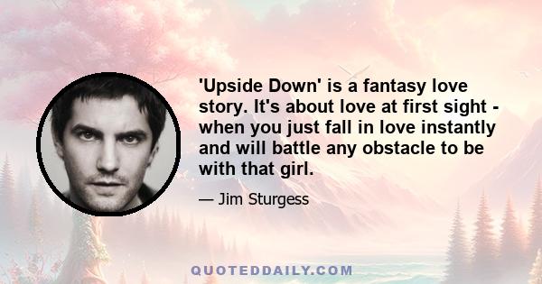 'Upside Down' is a fantasy love story. It's about love at first sight - when you just fall in love instantly and will battle any obstacle to be with that girl.