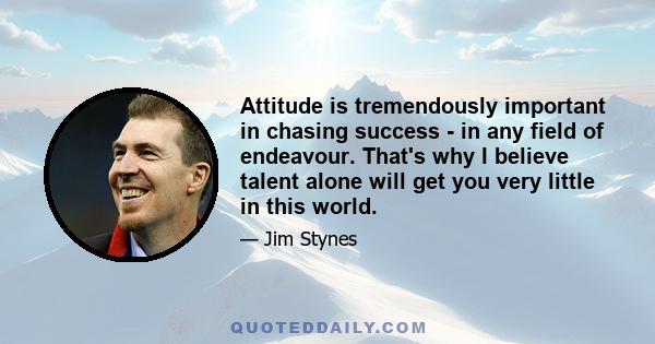 Attitude is tremendously important in chasing success - in any field of endeavour. That's why I believe talent alone will get you very little in this world.