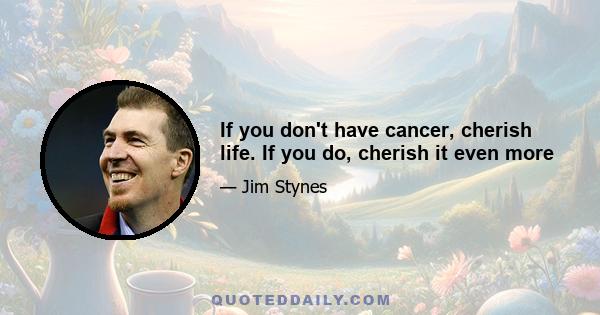 If you don't have cancer, cherish life. If you do, cherish it even more