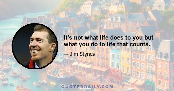 It's not what life does to you but what you do to life that counts.