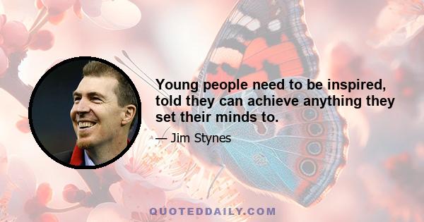 Young people need to be inspired, told they can achieve anything they set their minds to.