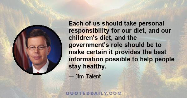 Each of us should take personal responsibility for our diet, and our children's diet, and the government's role should be to make certain it provides the best information possible to help people stay healthy.