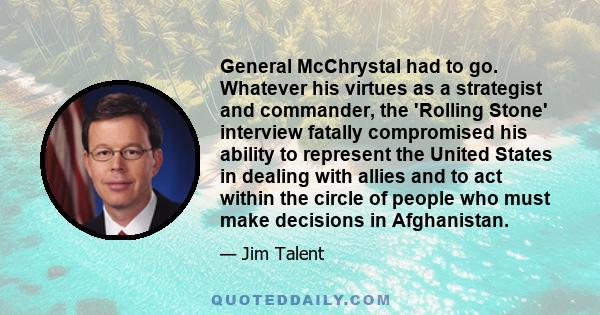 General McChrystal had to go. Whatever his virtues as a strategist and commander, the 'Rolling Stone' interview fatally compromised his ability to represent the United States in dealing with allies and to act within the 