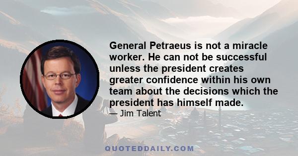 General Petraeus is not a miracle worker. He can not be successful unless the president creates greater confidence within his own team about the decisions which the president has himself made.