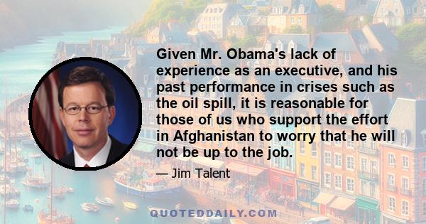 Given Mr. Obama's lack of experience as an executive, and his past performance in crises such as the oil spill, it is reasonable for those of us who support the effort in Afghanistan to worry that he will not be up to