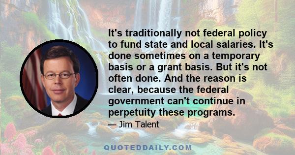 It's traditionally not federal policy to fund state and local salaries. It's done sometimes on a temporary basis or a grant basis. But it's not often done. And the reason is clear, because the federal government can't