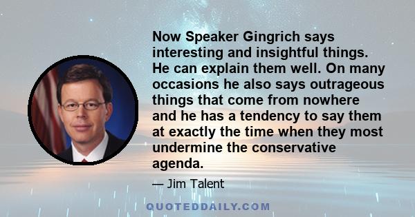 Now Speaker Gingrich says interesting and insightful things. He can explain them well. On many occasions he also says outrageous things that come from nowhere and he has a tendency to say them at exactly the time when