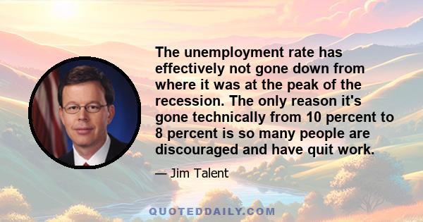 The unemployment rate has effectively not gone down from where it was at the peak of the recession. The only reason it's gone technically from 10 percent to 8 percent is so many people are discouraged and have quit work.