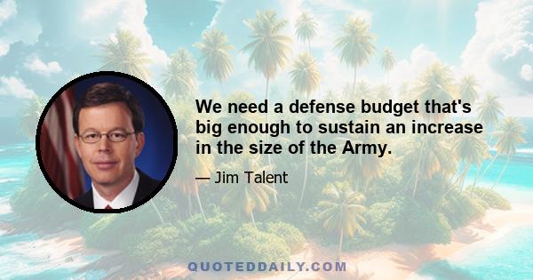 We need a defense budget that's big enough to sustain an increase in the size of the Army.