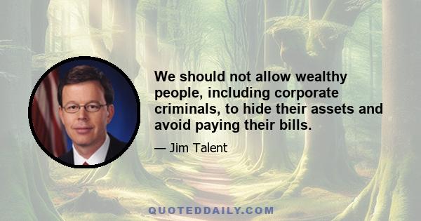 We should not allow wealthy people, including corporate criminals, to hide their assets and avoid paying their bills.