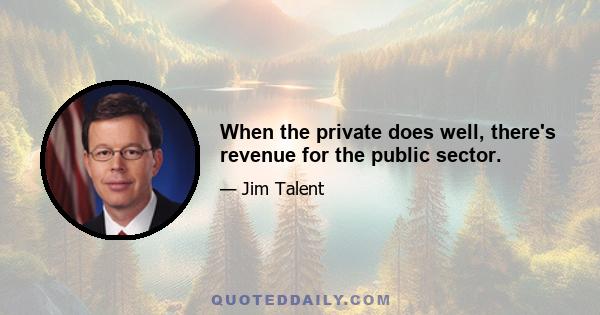 When the private does well, there's revenue for the public sector.