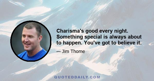 Charisma's good every night. Something special is always about to happen. You've got to believe it.