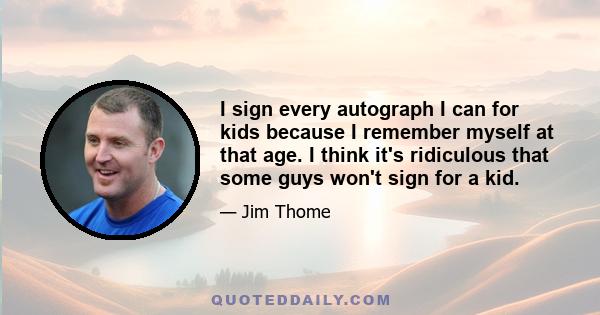 I sign every autograph I can for kids because I remember myself at that age. I think it's ridiculous that some guys won't sign for a kid.