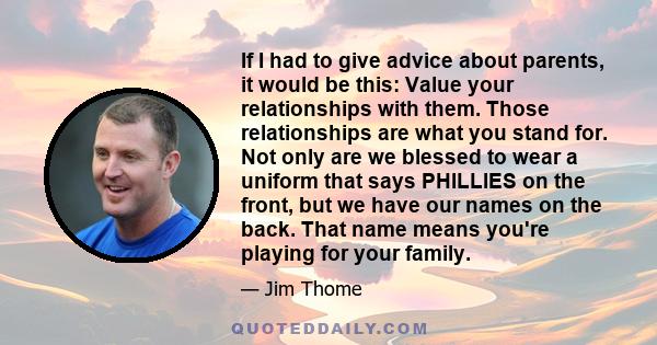 If I had to give advice about parents, it would be this: Value your relationships with them. Those relationships are what you stand for. Not only are we blessed to wear a uniform that says PHILLIES on the front, but we