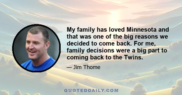 My family has loved Minnesota and that was one of the big reasons we decided to come back. For me, family decisions were a big part to coming back to the Twins.