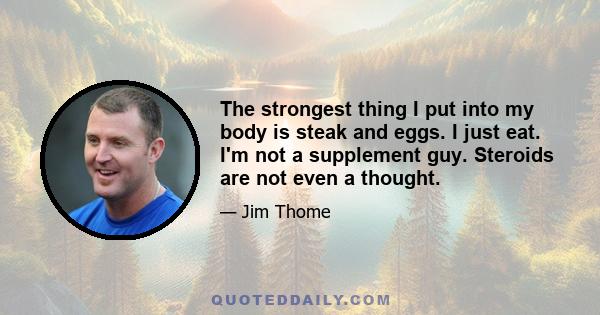 The strongest thing I put into my body is steak and eggs. I just eat. I'm not a supplement guy. Steroids are not even a thought.