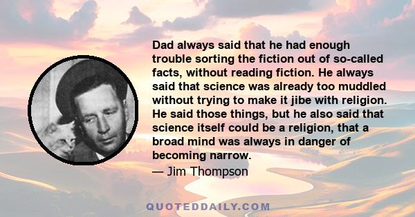 Dad always said that he had enough trouble sorting the fiction out of so-called facts, without reading fiction. He always said that science was already too muddled without trying to make it jibe with religion. He said