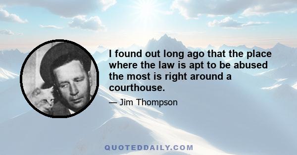 I found out long ago that the place where the law is apt to be abused the most is right around a courthouse.